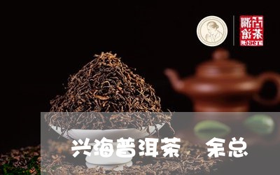 兴海普洱茶 余总/2023041045040